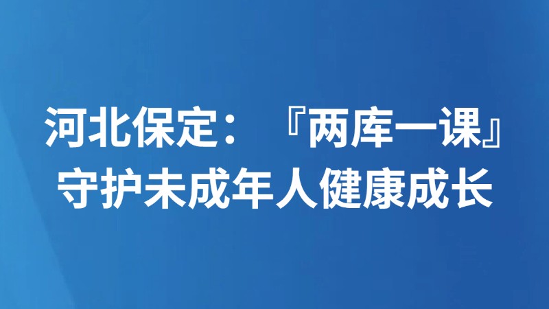 河北保定：『两库一课』守护未成年人健康成长