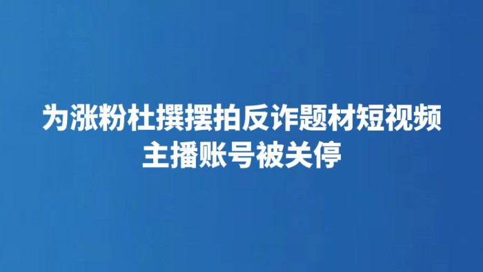 为涨粉杜撰摆拍反诈题材短视频 主播账号被关停