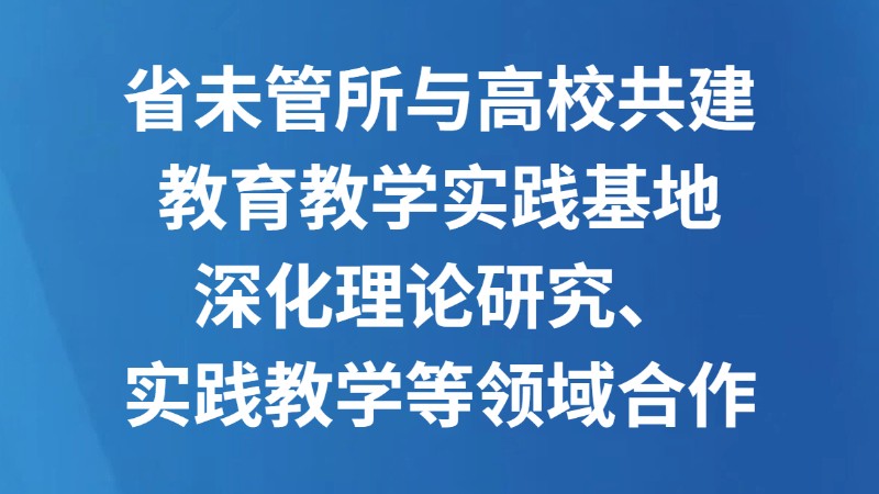省未管所与高校共建教育教学实践基地 深化理论研究、实践教学等领域合作