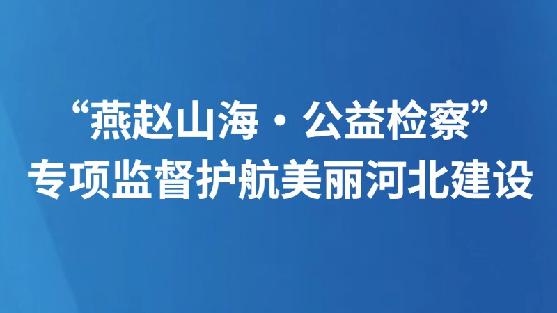 “燕赵山海·公益检察”专项监督护航美丽河北建设