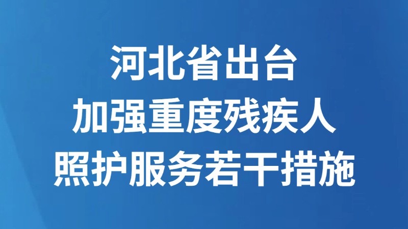 河北省出台加强重度残疾人照护服务若干措施