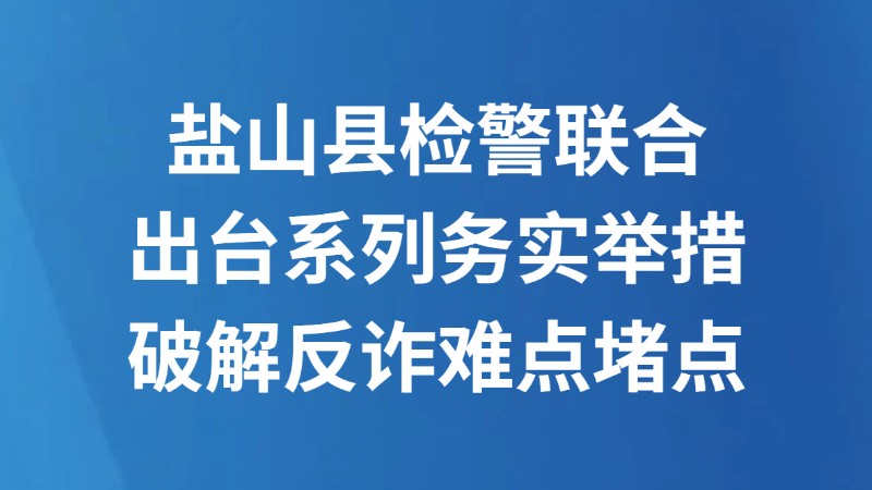 盐山县检警联合出台系列务实举措 破解反诈难点堵点