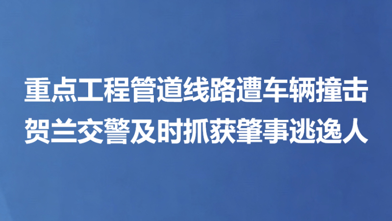 重点工程管道线路遭车辆撞击 贺兰交警及时抓获肇事逃逸人