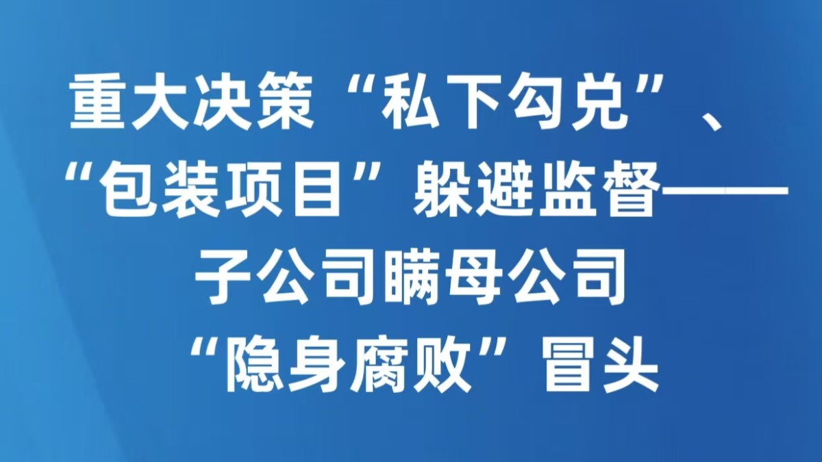 重大决策“私下勾兑”、“包装项目”躲避监督——子公司瞒母公司，“隐身腐败”冒头