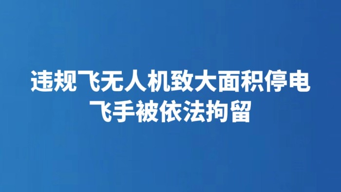 违规飞无人机致大面积停电 飞手被依法拘留