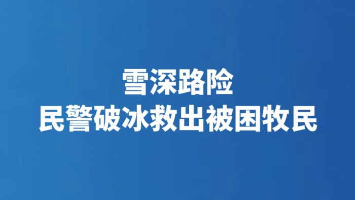 雪深路险 民警破冰救出被困牧民