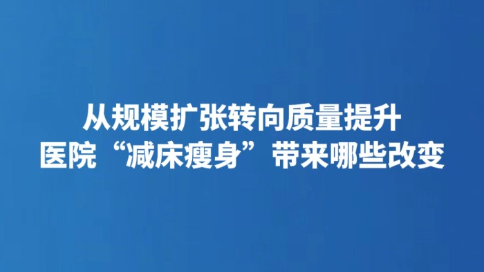 从规模扩张转向质量提升 医院“减床瘦身”带来哪些改变