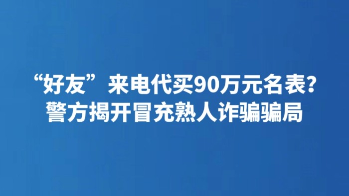 “好友”来电代买90万元名表？警方揭开冒充熟人诈骗骗局