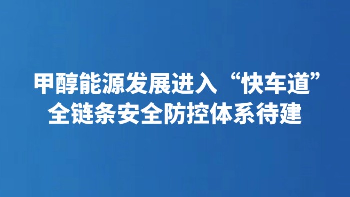 甲醇能源发展进入“快车道” 全链条安全防控体系待建