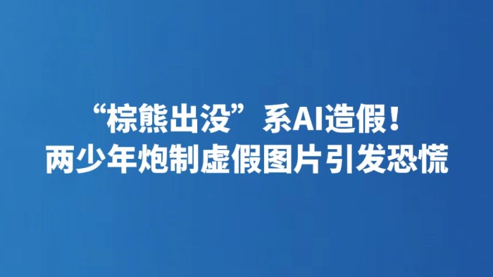 “棕熊出没”系AI造假！两少年炮制虚假图片引发恐慌