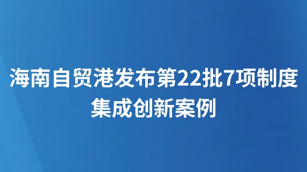 海南自贸港发布第22批7项制度集成创新案例