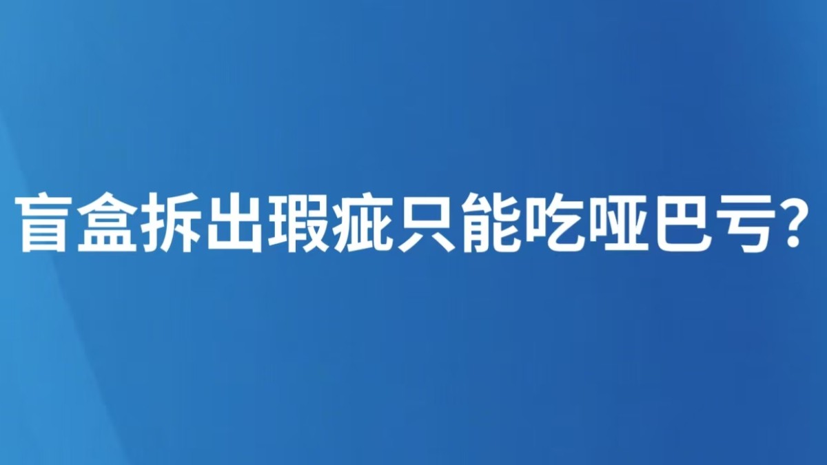 盲盒拆出瑕疵只能吃哑巴亏？