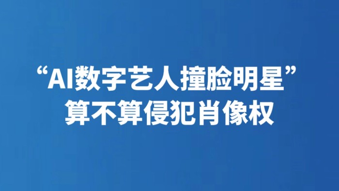 “AI数字艺人撞脸明星” 算不算侵犯肖像权