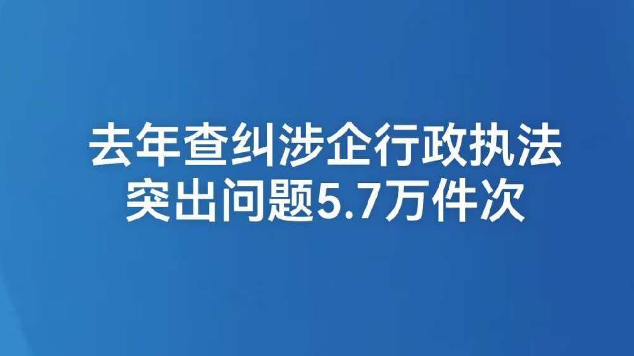 去年查纠涉企行政执法突出问题5.7万件次