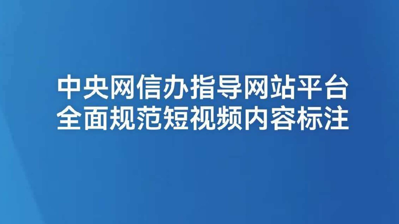 中央网信办指导网站平台全面规范短视频内容标注