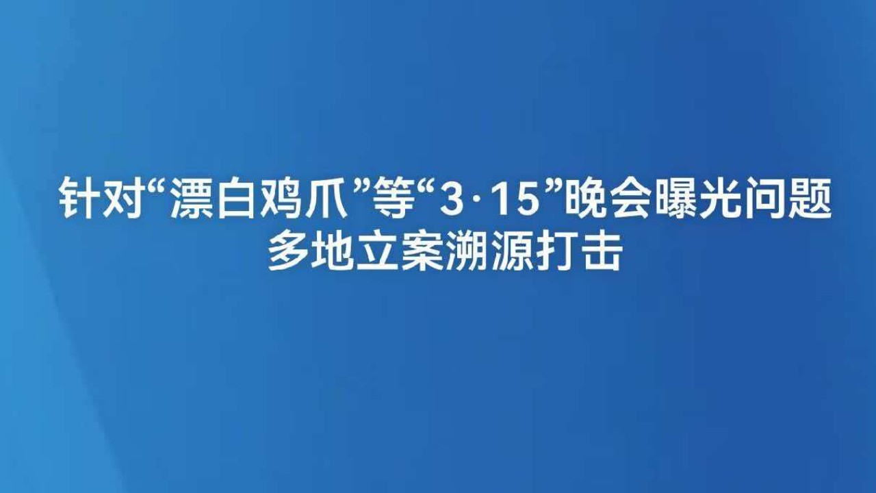 针对“漂白鸡爪”等“3·15”晚会曝光问题 多地立案溯源打击