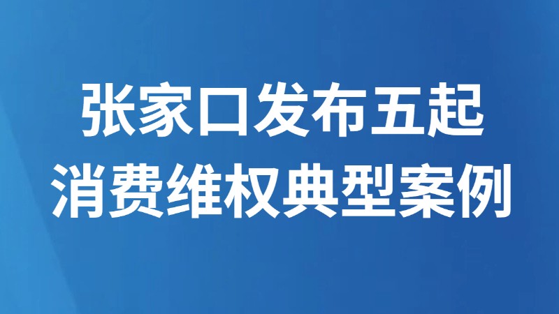 张家口发布五起消费维权典型案例