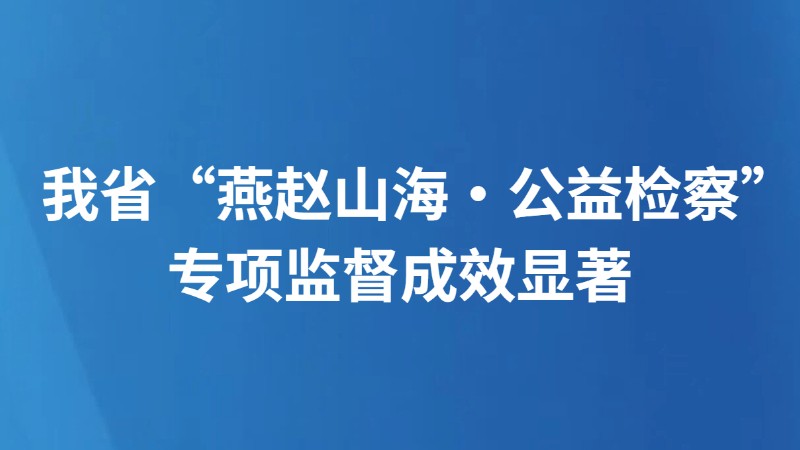 我省“燕赵山海·公益检察”专项监督成效显著