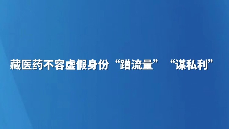 藏医药不容虚假身份“蹭流量”“谋私利”