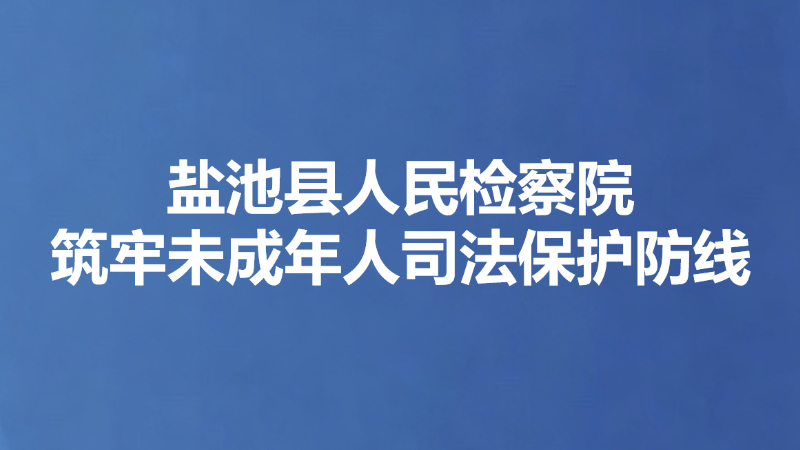 盐池县人民检察院筑牢未成年人司法保护防线