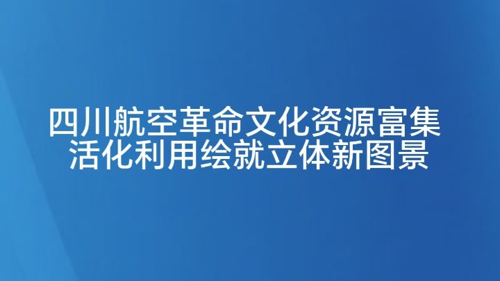 四川航空革命文化资源富集 活化利用绘就立体新图景
