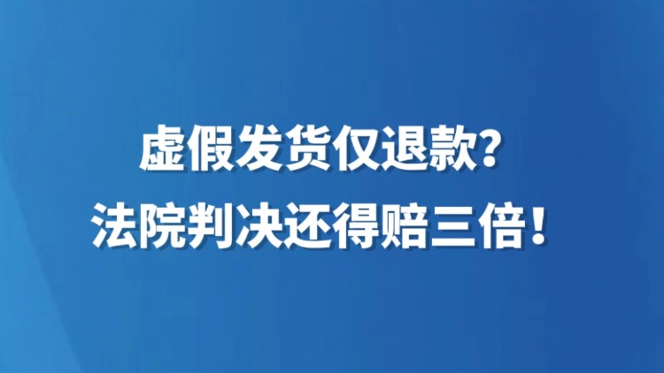 虚假发货仅退款？法院判决还得赔三倍！