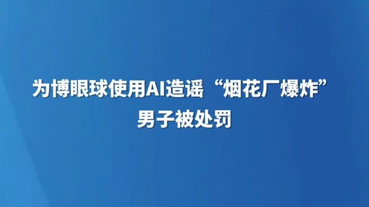 为博眼球使用AI造谣“烟花厂爆炸” 男子被处罚