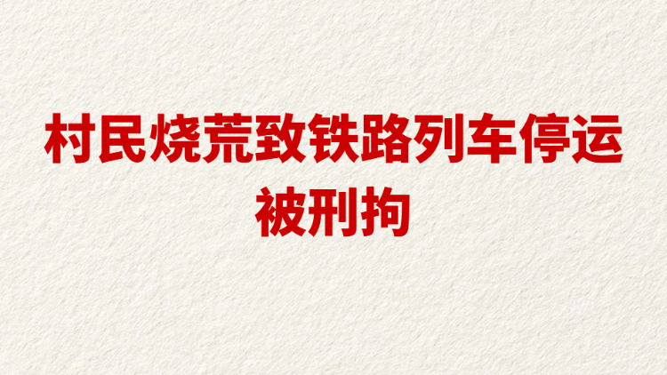 村民烧荒致铁路列车停运被刑拘