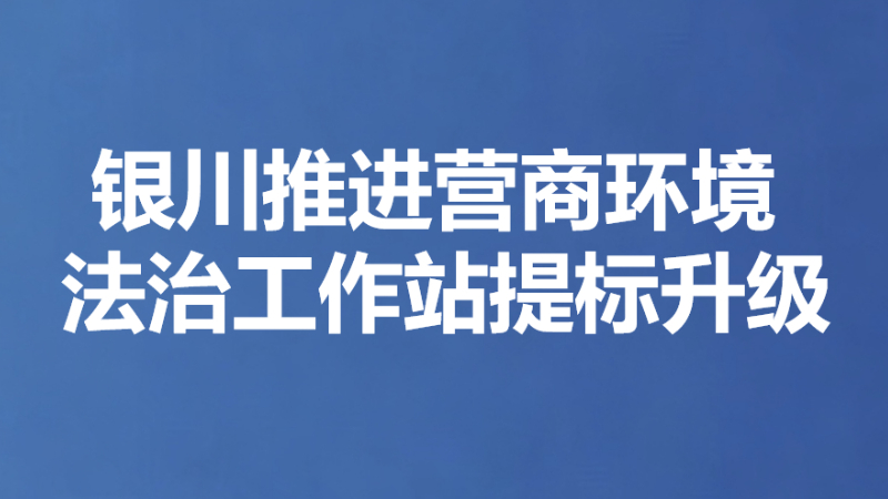 银川推进营商环境法治工作站提标升级