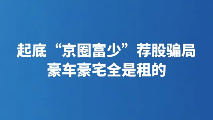 起底“京圈富少”荐股骗局 豪车豪宅全是租的