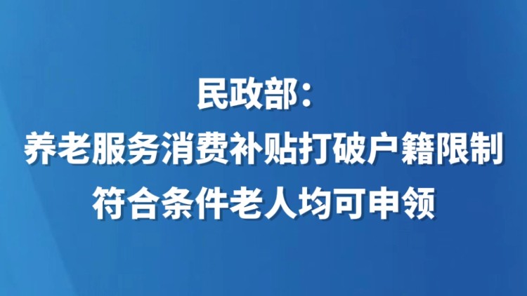 民政部：养老服务消费补贴打破户籍限制，符合条件老人均可申领