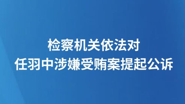 检察机关依法对任羽中涉嫌受贿案提起公诉