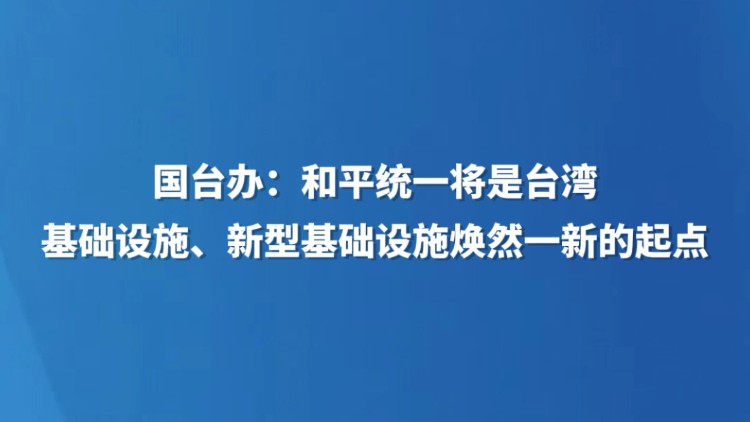 国台办：和平统一将是台湾基础设施、新型基础设施焕然一新的起点