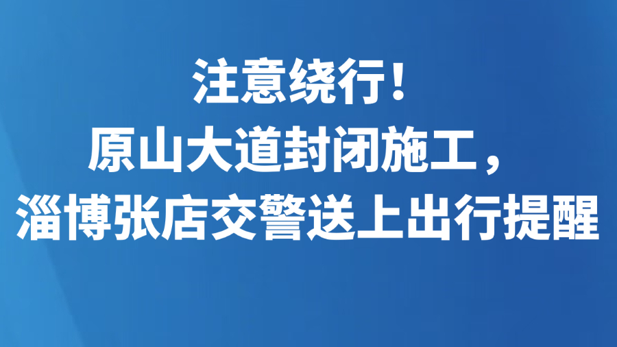 注意绕行！原山大道封闭施工，淄博张店交警送上出行提醒