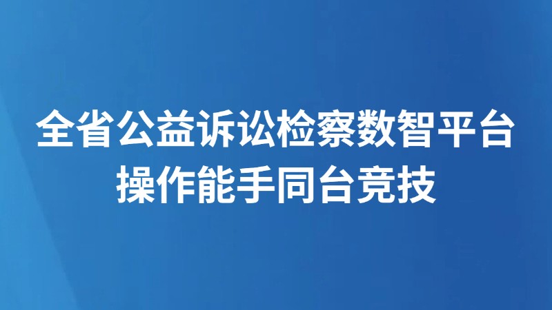 全省公益诉讼检察数智平台操作能手同台竞技