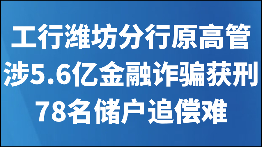 工行潍坊分行原高管涉5.6亿金融诈骗获刑 78名储户追偿难