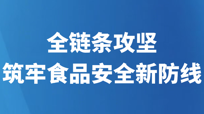 全链条攻坚，筑牢食品安全新防线
