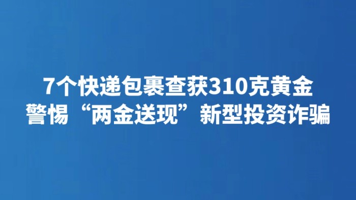 7个快递包裹查获310克黄金 警惕“两金送现”新型投资诈骗