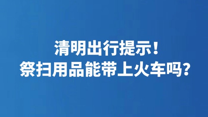 清明出行提示！祭扫用品能带上火车吗？