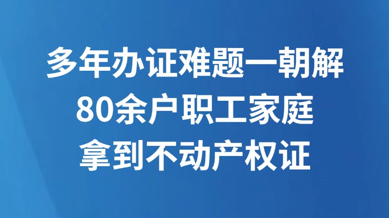 多年办证难题一朝解 80余户职工家庭拿到不动产权证
