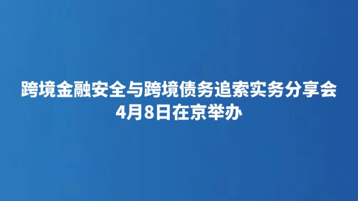 跨境金融安全与跨境债务追索实务分享会4月8日在京举办