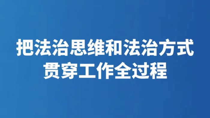 把法治思维和法治方式贯穿工作全过程