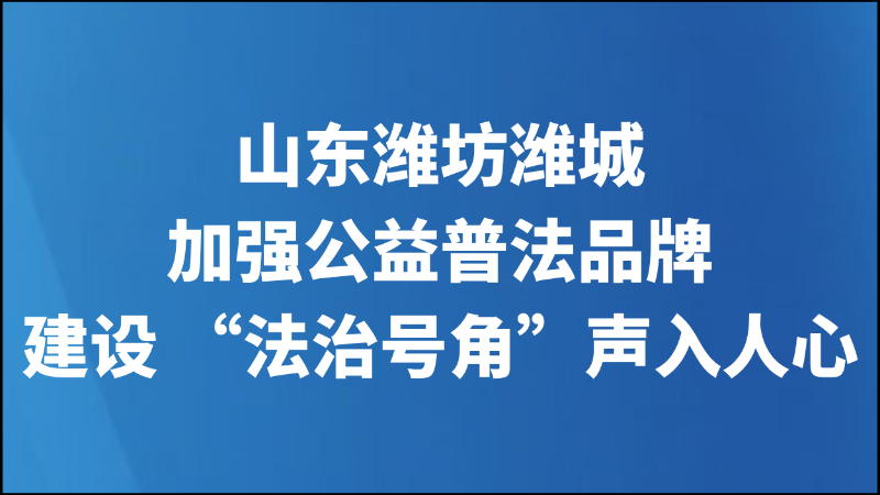 山东潍坊潍城加强公益普法品牌建设 “法治号角”声入人心