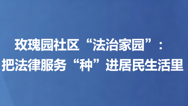 玫瑰园社区“法治家园”：把法律服务“种”进居民生活里