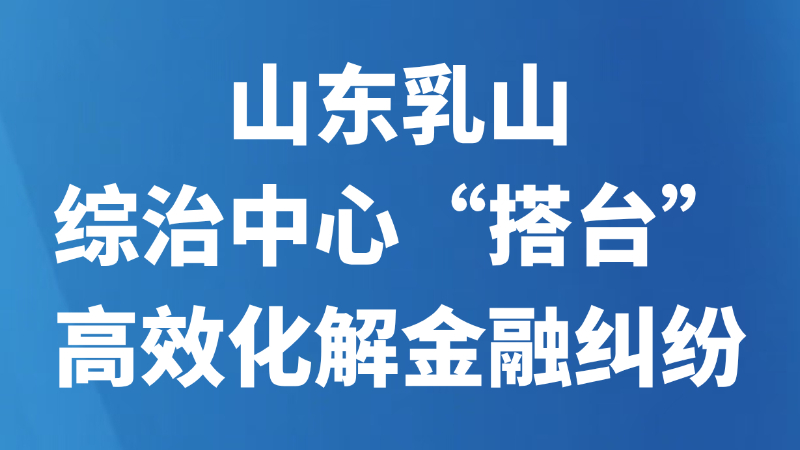 山东乳山：综治中心“搭台”高效化解金融纠纷