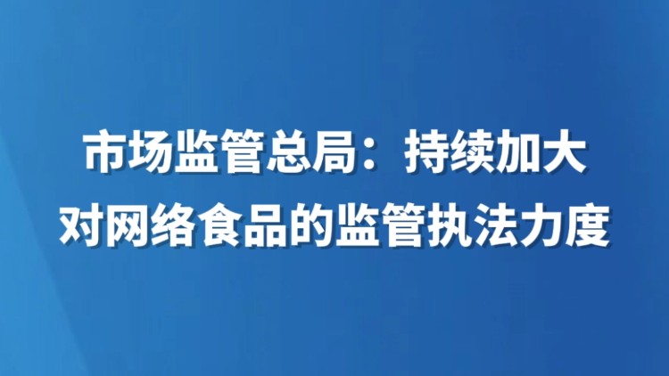 市场监管总局：持续加大对网络食品的监管执法力度