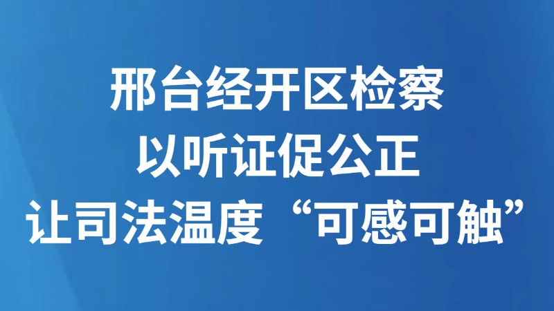 邢台经开区检察以听证促公正 让司法温度“可感可触”