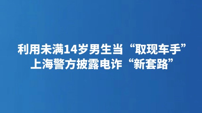 利用未满14岁男生当“取现车手” 上海警方披露电诈“新套路”