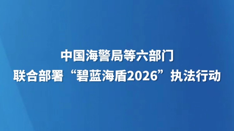中国海警局等六部门联合部署“碧海蓝盾2026”执法行动