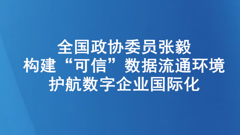 全国政协委员张毅：构建“可信”数据流通环境，护航数字企业国际化